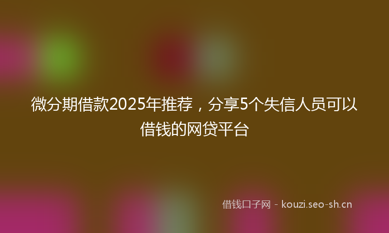 微分期借款2025年推荐，分享5个失信人员可以借钱的网贷平台