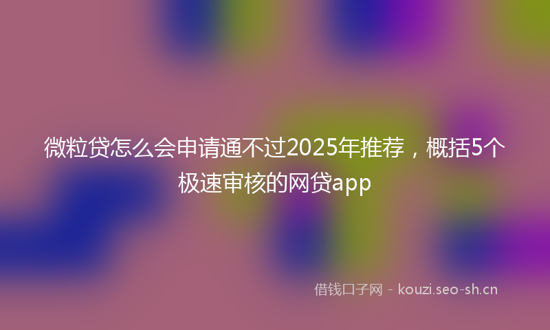 微粒贷怎么会申请通不过2025年推荐，概括5个极速审核的网贷app