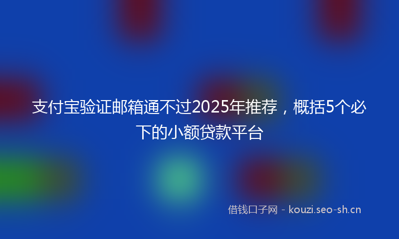 支付宝验证邮箱通不过2025年推荐，概括5个必下的小额贷款平台