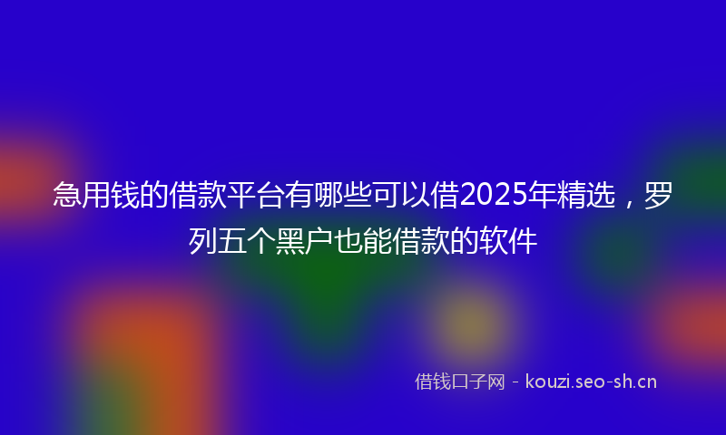 急用钱的借款平台有哪些可以借2025年精选，罗列五个黑户也能借款的软件