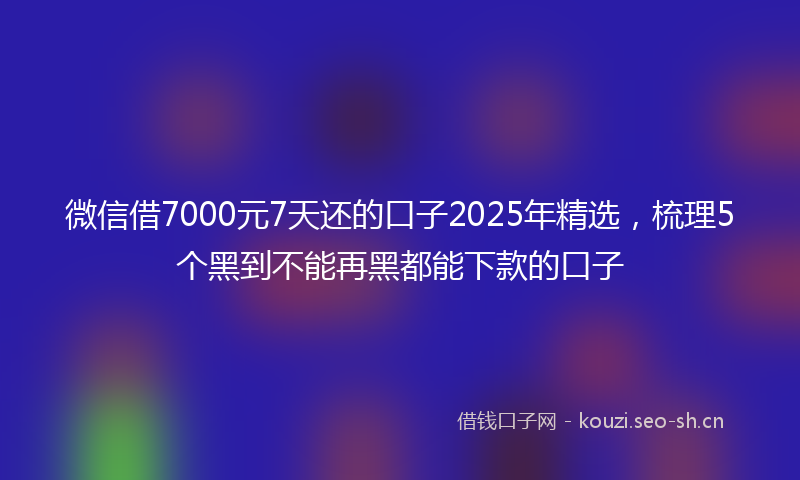 微信借7000元7天还的口子2025年精选，梳理5个黑到不能再黑都能下款的口子
