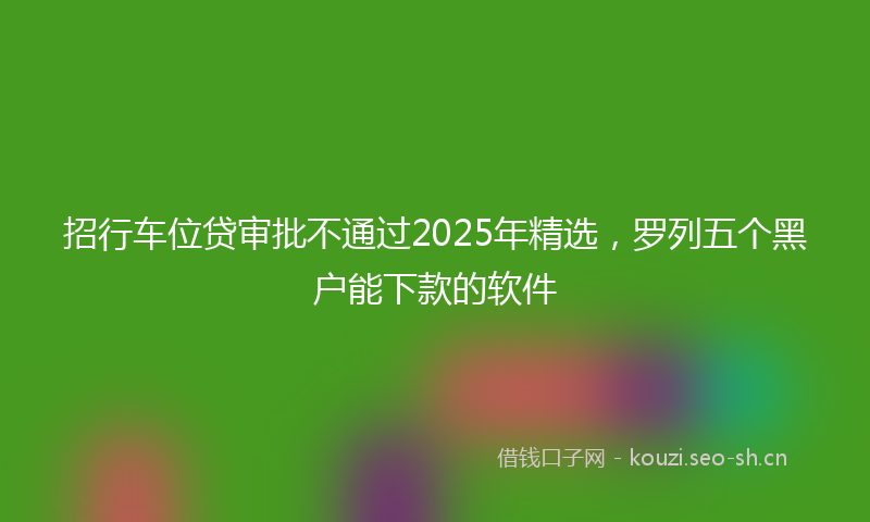 招行车位贷审批不通过2025年精选，罗列五个黑户能下款的软件