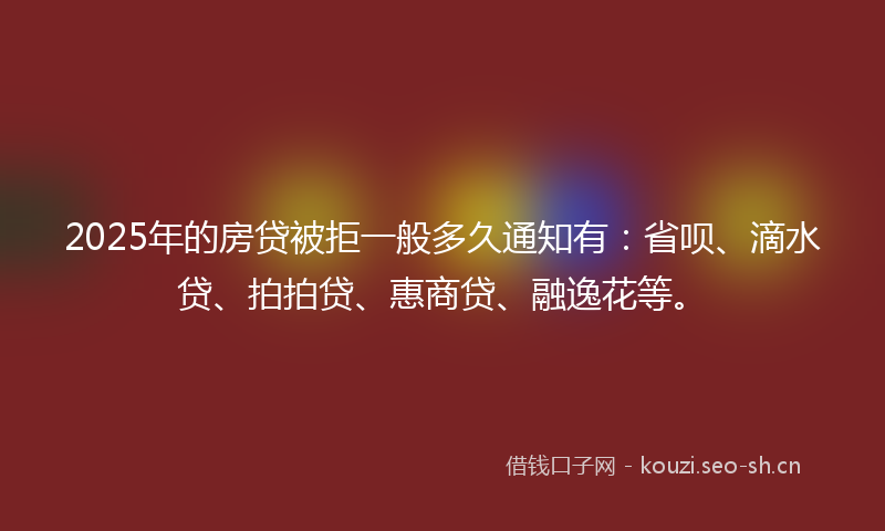 2025年的房贷被拒一般多久通知有：省呗、滴水贷、拍拍贷、惠商贷、融逸花等。