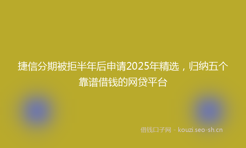 捷信分期被拒半年后申请2025年精选,归纳五个靠谱借钱的网贷平台
