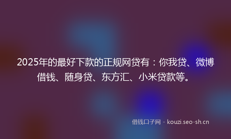 2025年的最好下款的正规网贷有：你我贷、微博借钱、随身贷、东方汇、小米贷款等。