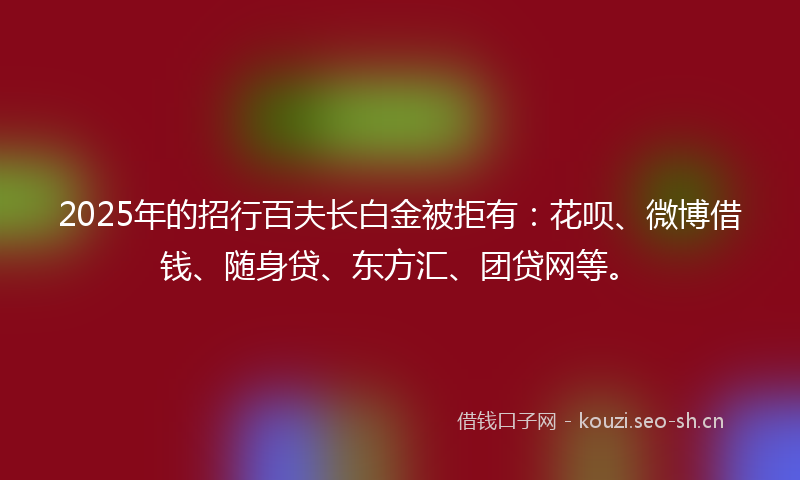 2025年的招行百夫长白金被拒有：花呗、微博借钱、随身贷、东方汇、团贷网等。