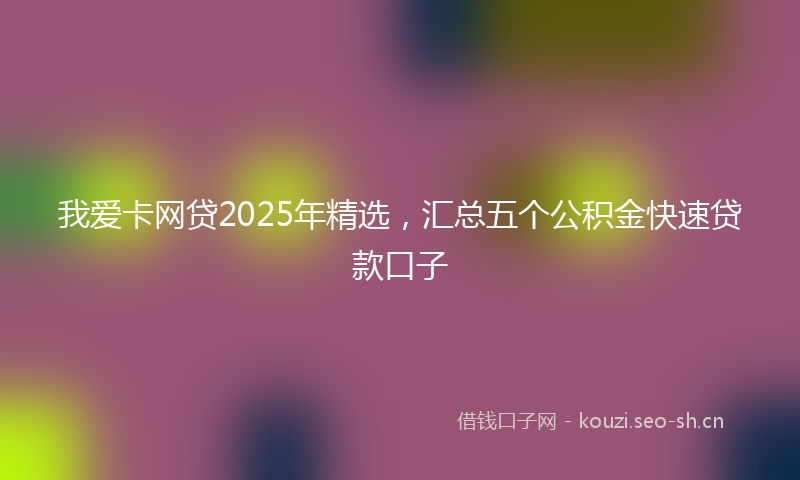 我爱卡网贷2025年精选，汇总五个公积金快速贷款口子