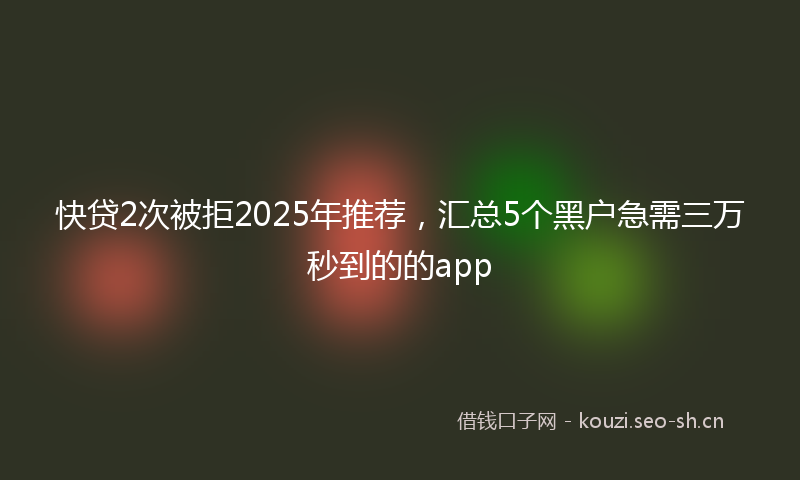 快贷2次被拒2025年推荐，汇总5个黑户急需三万秒到的的app