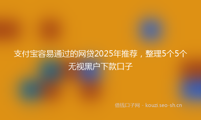 支付宝容易通过的网贷2025年推荐，整理5个5个无视黑户下款口子
