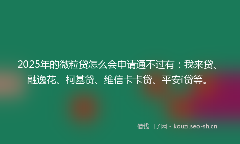 2025年的微粒贷怎么会申请通不过有：我来贷、融逸花、柯基贷、维信卡卡贷、平安i贷等。
