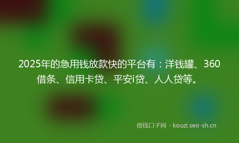 2025年的急用钱放款快的平台有：洋钱罐、360借条、信用卡贷、平安i贷、人人贷等。