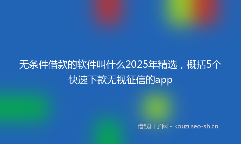 无条件借款的软件叫什么2025年精选，概括5个快速下款无视征信的app