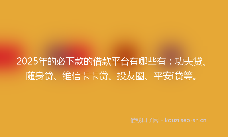 2025年的必下款的借款平台有哪些有：功夫贷、随身贷、维信卡卡贷、投友圈、平安i贷等。