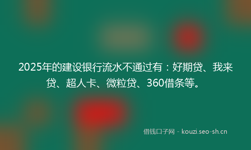 2025年的建设银行流水不通过有：好期贷、我来贷、超人卡、微粒贷、360借条等。