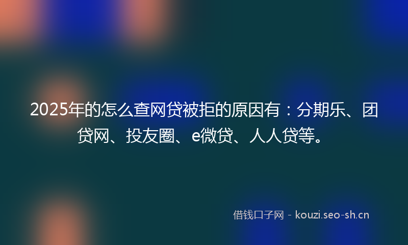 2025年的怎么查网贷被拒的原因有：分期乐、团贷网、投友圈、e微贷、人人贷等。