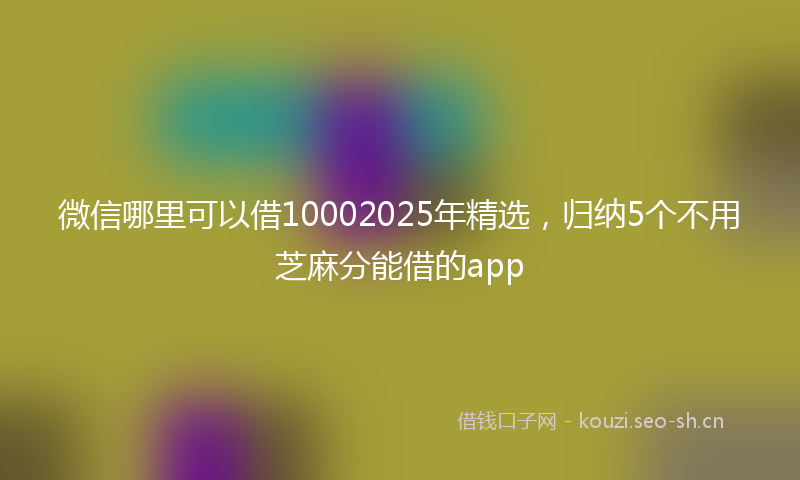 微信哪里可以借10002025年精选，归纳5个不用芝麻分能借的app