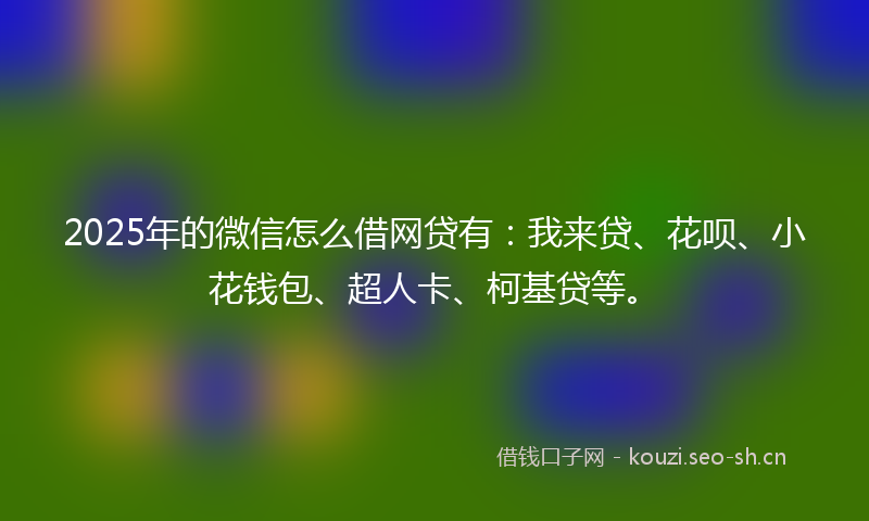 2025年的微信怎么借网贷有：我来贷、花呗、小花钱包、超人卡、柯基贷等。