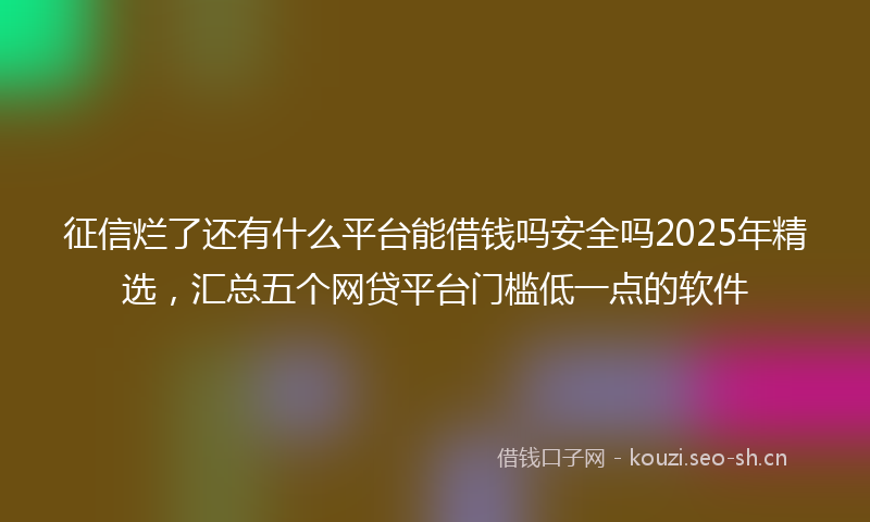 征信烂了还有什么平台能借钱吗安全吗2025年精选，汇总五个网贷平台门槛低一点的软件
