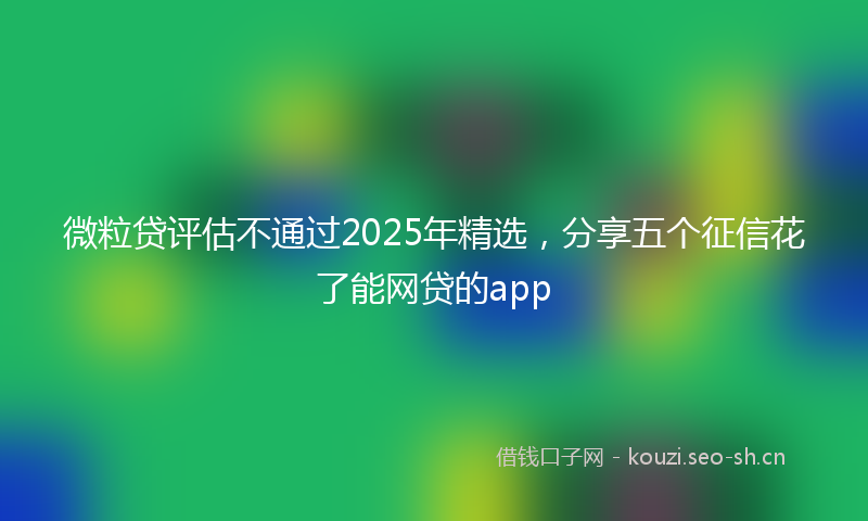 微粒贷评估不通过2025年精选，分享五个征信花了能网贷的app