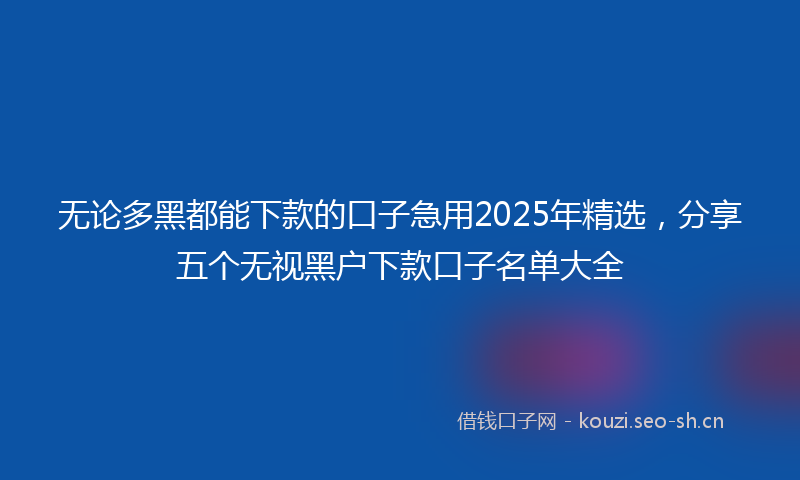 无论多黑都能下款的口子急用2025年精选，分享五个无视黑户下款口子名单大全