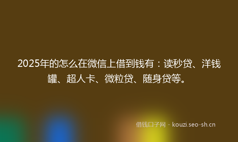 2025年的怎么在微信上借到钱有：读秒贷、洋钱罐、超人卡、微粒贷、随身贷等。