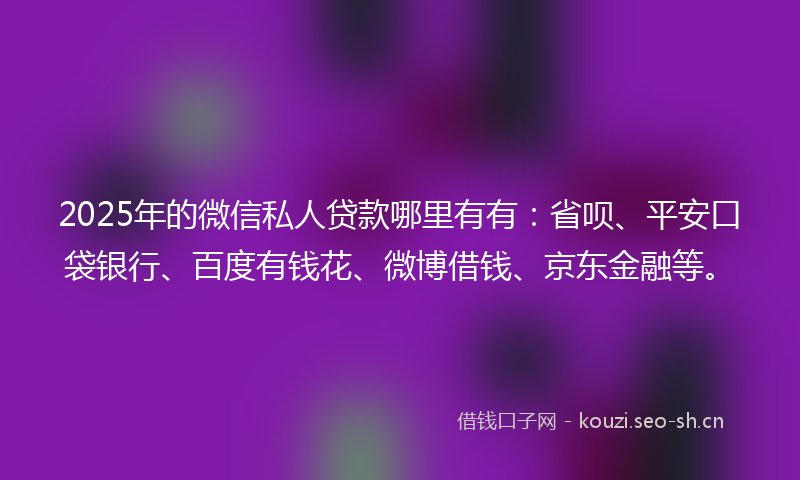 2025年的微信私人贷款哪里有有：省呗、平安口袋银行、百度有钱花、微博借钱、京东金融等。