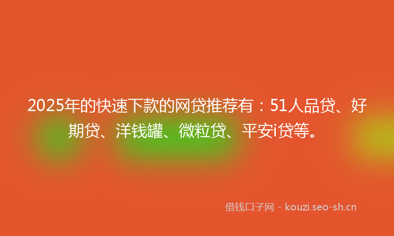 2025年的快速下款的网贷推荐有：51人品贷、好期贷、洋钱罐、微粒贷、平安i贷等。