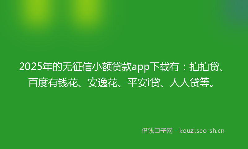 2025年的无征信小额贷款app下载有：拍拍贷、百度有钱花、安逸花、平安i贷、人人贷等。