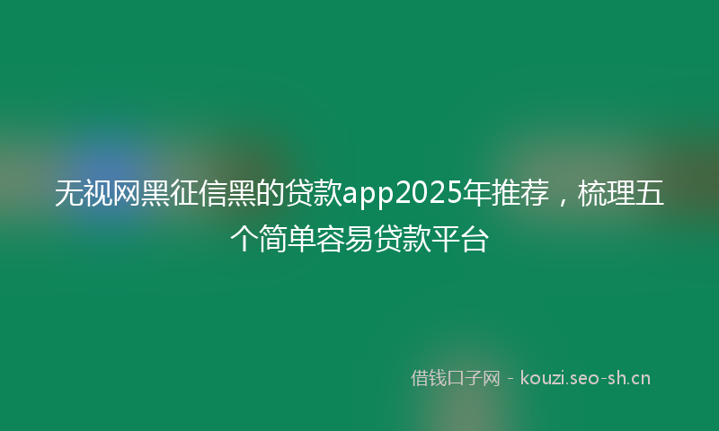 无视网黑征信黑的贷款app2025年推荐，梳理五个简单容易贷款平台