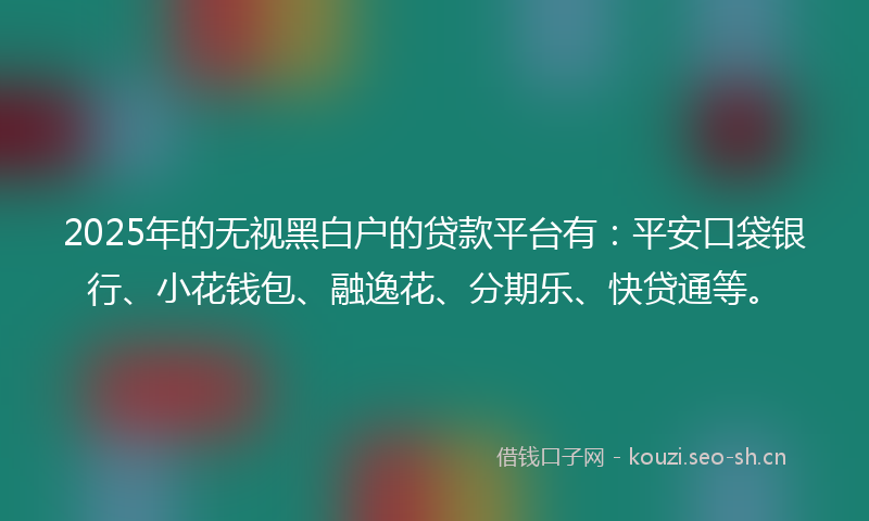 2025年的无视黑白户的贷款平台有：平安口袋银行、小花钱包、融逸花、分期乐、快贷通等。