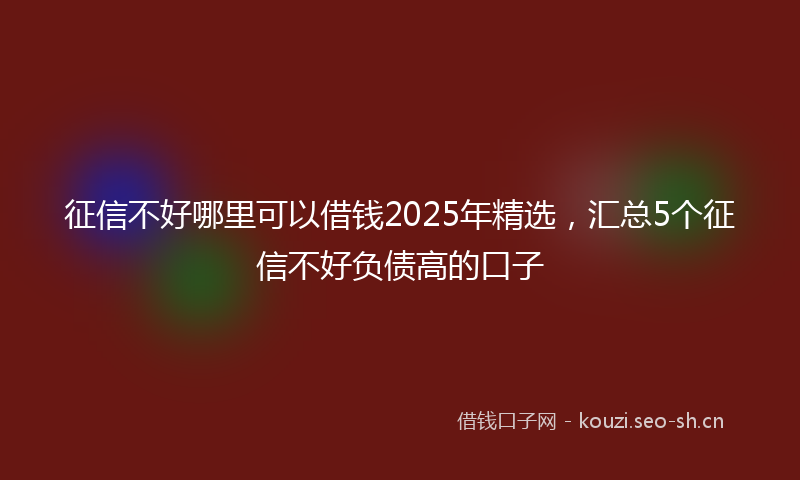 征信不好哪里可以借钱2025年精选，汇总5个征信不好负债高的口子