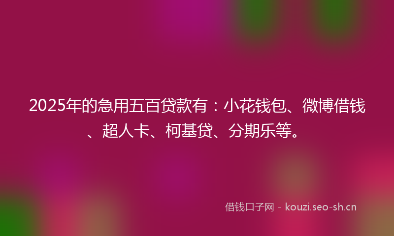 2025年的急用五百贷款有：小花钱包、微博借钱、超人卡、柯基贷、分期乐等。