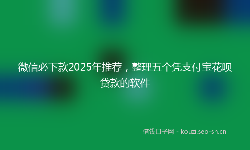 微信必下款2025年推荐，整理五个凭支付宝花呗贷款的软件