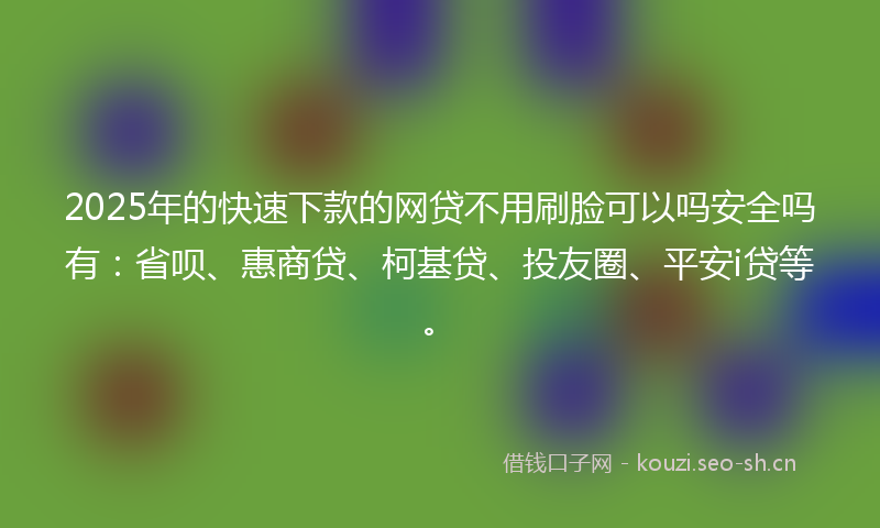 2025年的快速下款的网贷不用刷脸可以吗安全吗有:省呗、惠商贷、柯基贷、投友圈、平安i贷等。