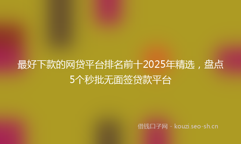 最好下款的网贷平台排名前十2025年精选，盘点5个秒批无面签贷款平台
