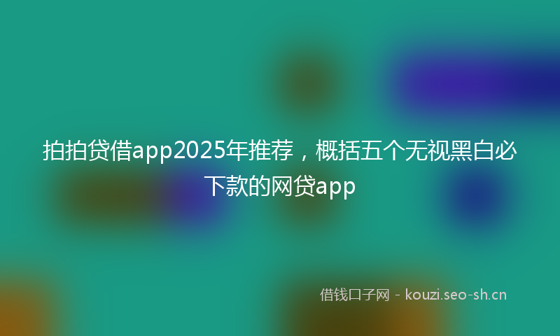 拍拍贷借app2025年推荐，概括五个无视黑白必下款的网贷app