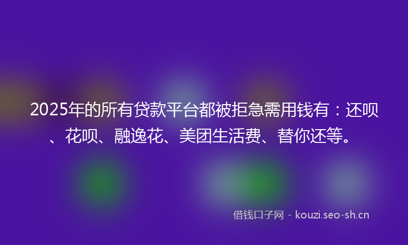 2025年的所有贷款平台都被拒急需用钱有：还呗、花呗、融逸花、美团生活费、替你还等。