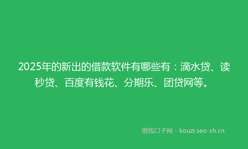 2025年的新出的借款软件有哪些有：滴水贷、读秒贷、百度有钱花、分期乐、团贷网等。