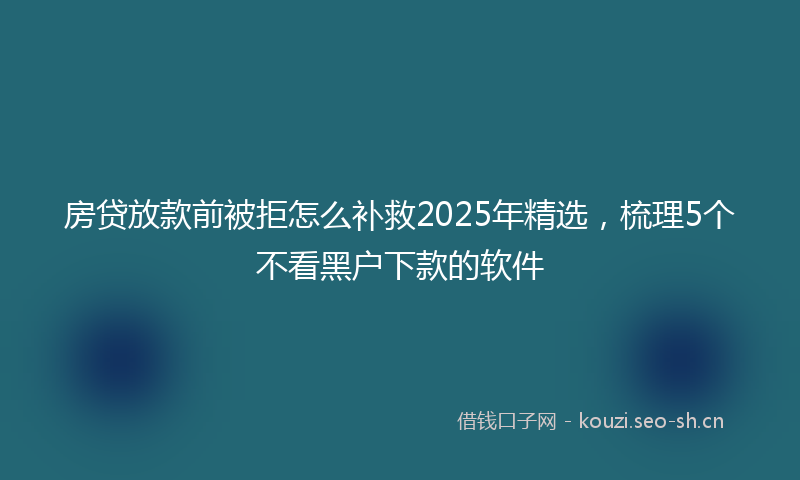 房贷放款前被拒怎么补救2025年精选，梳理5个不看黑户下款的软件