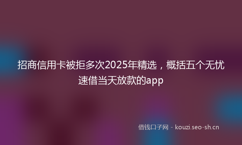 招商信用卡被拒多次2025年精选，概括五个无忧速借当天放款的app