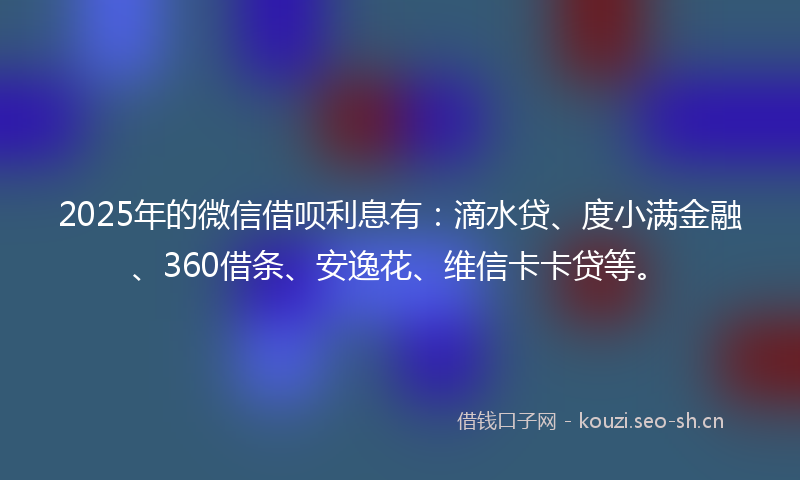 2025年的微信借呗利息有：滴水贷、度小满金融、360借条、安逸花、维信卡卡贷等。