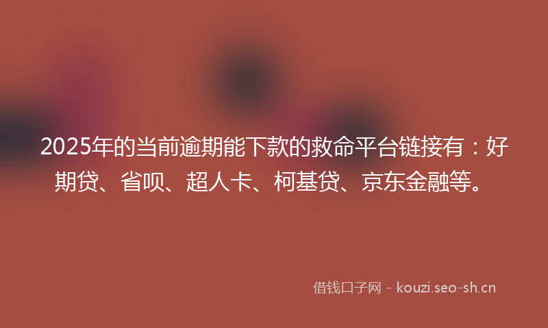 2025年的当前逾期能下款的救命平台链接有：好期贷、省呗、超人卡、柯基贷、京东金融等。