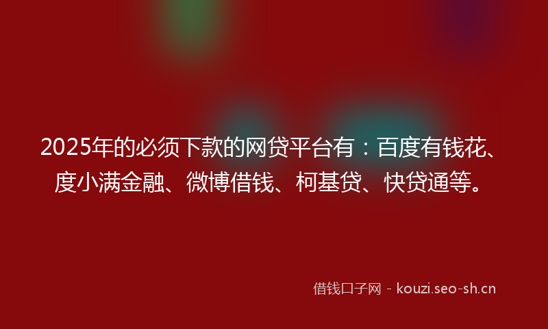 2025年的必须下款的网贷平台有：百度有钱花、度小满金融、微博借钱、柯基贷、快贷通等。