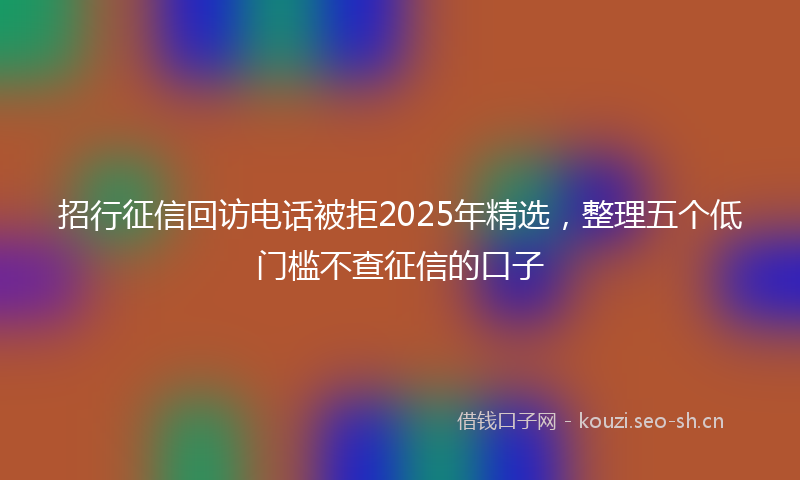 招行征信回访电话被拒2025年精选，整理五个低门槛不查征信的口子