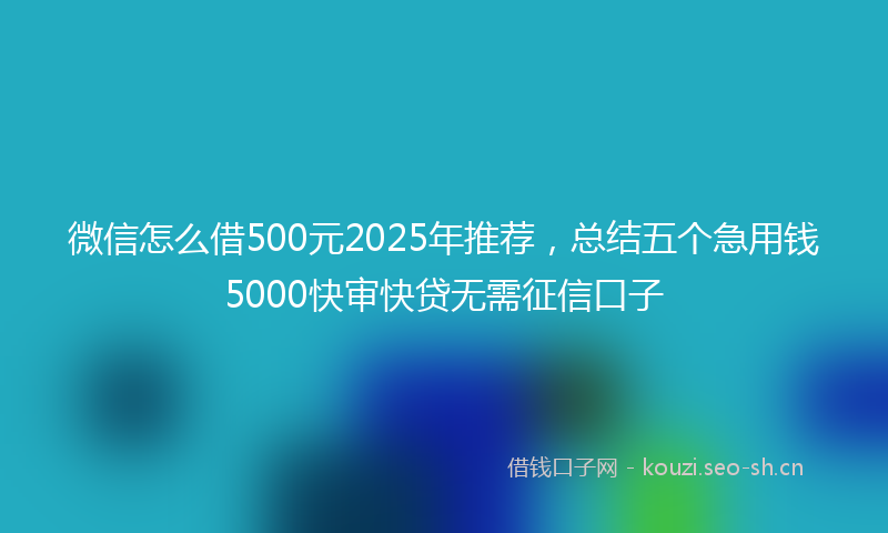 微信怎么借500元2025年推荐，总结五个急用钱5000快审快贷无需征信口子