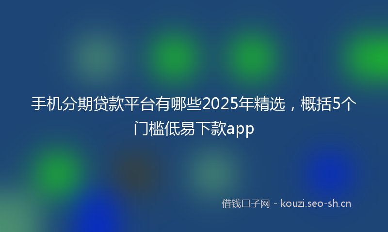 手机分期贷款平台有哪些2025年精选，概括5个门槛低易下款app