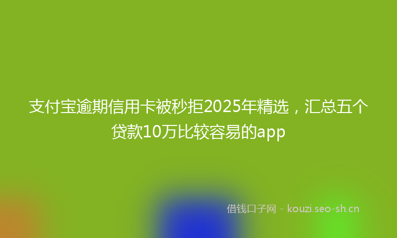 支付宝逾期信用卡被秒拒2025年精选，汇总五个贷款10万比较容易的app