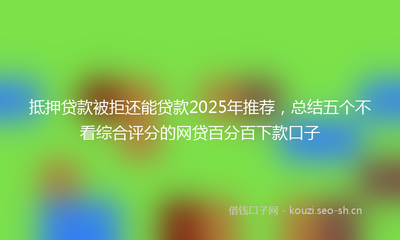 抵押贷款被拒还能贷款2025年推荐，总结五个不看综合评分的网贷百分百下款口子