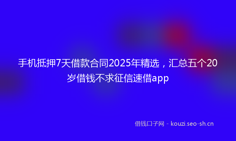 手机抵押7天借款合同2025年精选,汇总五个20岁借钱不求征信速借app