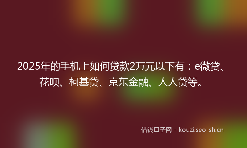 2025年的手机上如何贷款2万元以下有：e微贷、花呗、柯基贷、京东金融、人人贷等。